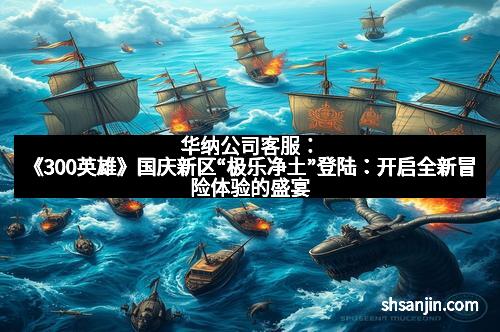 华纳公司客服：《300英雄》国庆新区“极乐净土”登陆：开启全新冒险体验的盛宴