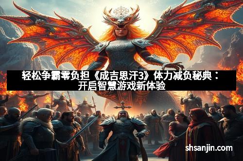 轻松争霸零负担《成吉思汗3》体力减负秘典：开启智慧游戏新体验
